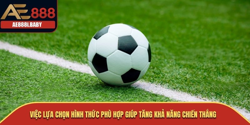 Việc lựa chọn hình thức phù hợp giúp tăng khả năng chiến thắng