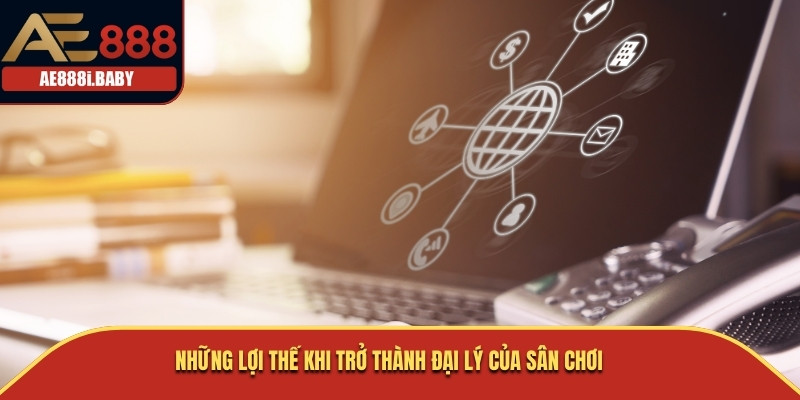 Những lợi thế khi trở thành đại lý của sân chơi 