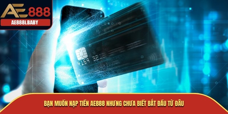 Bạn muốn nạp tiền AE888 nhưng chưa biết bắt đầu từ đâu